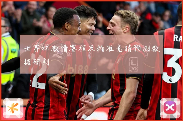 世界杯激情赛程及精准竞猜预测数据研判