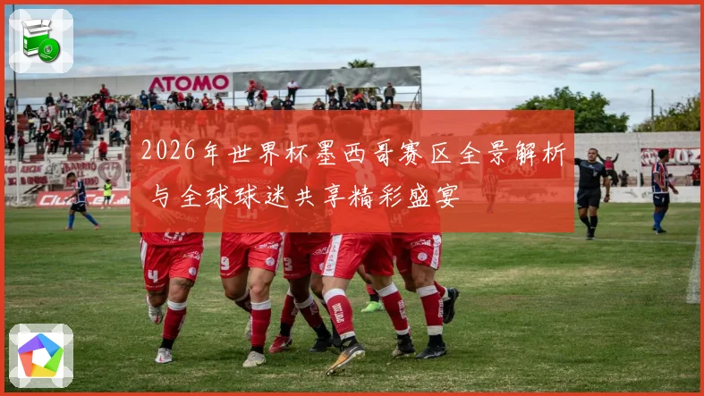 2026年世界杯墨西哥赛区全景解析 与全球球迷共享精彩盛宴