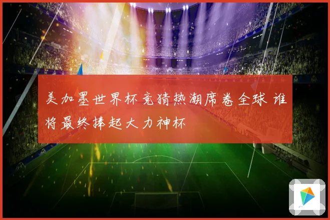 美加墨世界杯竞猜热潮席卷全球 谁将最终捧起大力神杯
