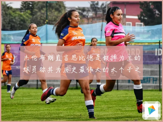 杰伦布朗直言恩比德是假摔为主的球员称其为历史最伟大的大个子之一