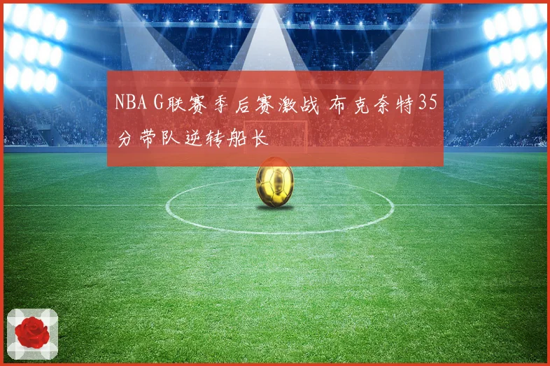 NBA G联赛季后赛激战 布克奈特35分带队逆转船长