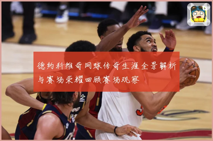 德约科维奇网球传奇生涯全景解析与赛场荣耀回顾赛场观察