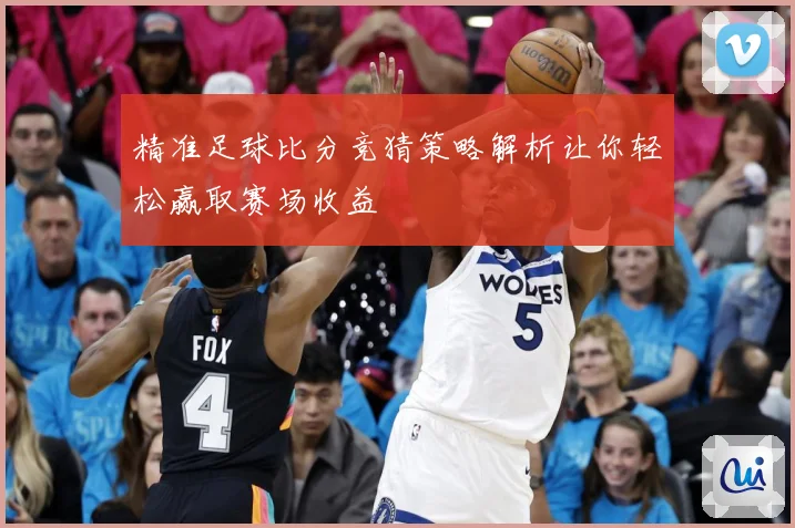 精准足球比分竞猜策略解析让你轻松赢取赛场收益