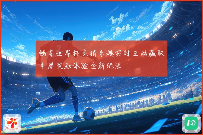 畅享世界杯竞猜乐趣实时互动赢取丰厚奖励体验全新玩法