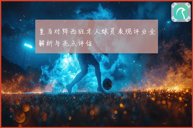 皇马对阵西班牙人球员表现评分全解析与亮点评估