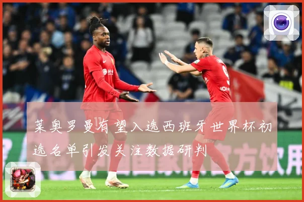 莱奥罗曼有望入选西班牙世界杯初选名单引发关注数据研判