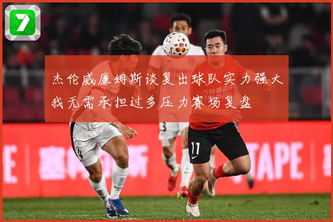 杰伦威廉姆斯谈复出球队实力强大我无需承担过多压力赛场复盘