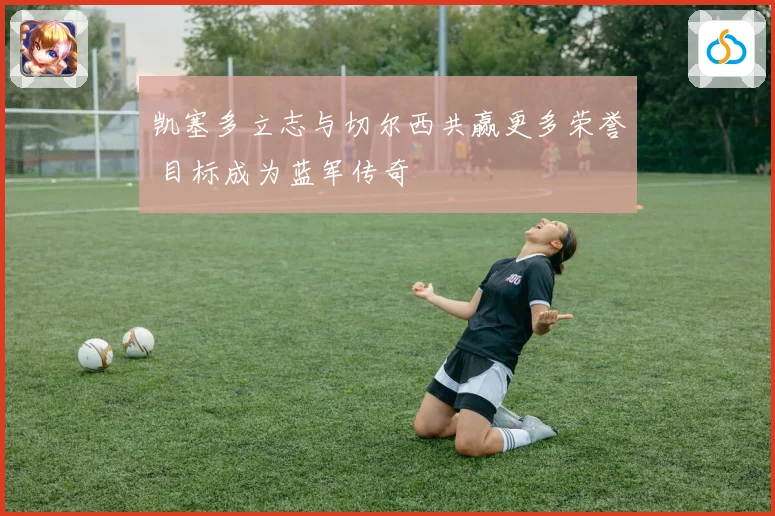 凯塞多立志与切尔西共赢更多荣誉 目标成为蓝军传奇