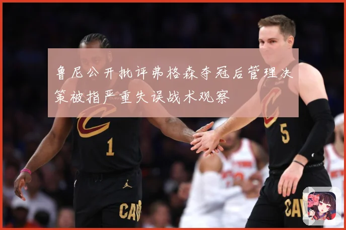 鲁尼公开批评弗格森夺冠后管理决策被指严重失误战术观察