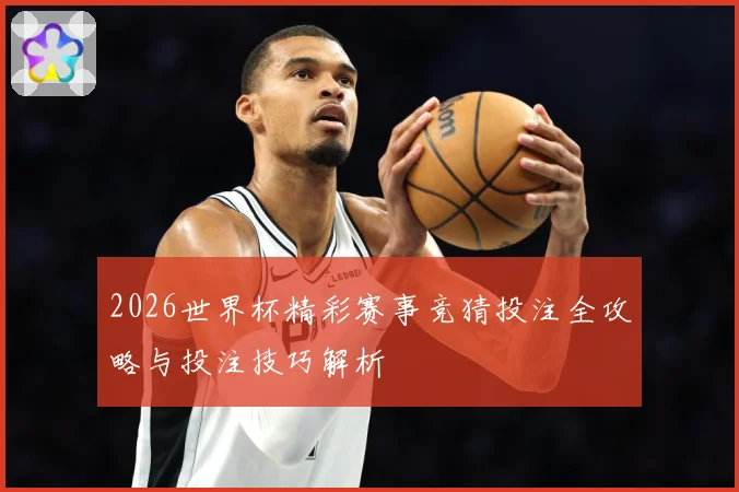 2026世界杯精彩赛事竞猜投注全攻略与投注技巧解析