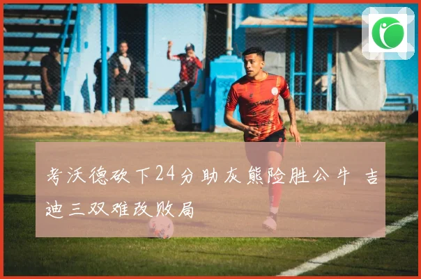 考沃德砍下24分助灰熊险胜公牛 吉迪三双难改败局