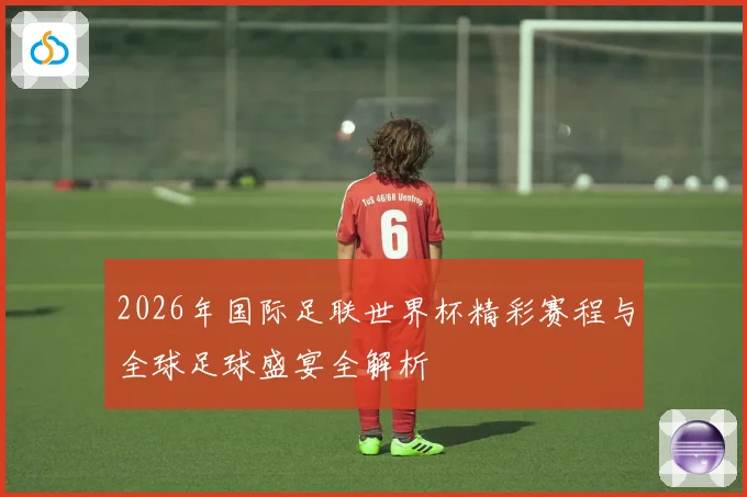 2026年国际足联世界杯精彩赛程与全球足球盛宴全解析