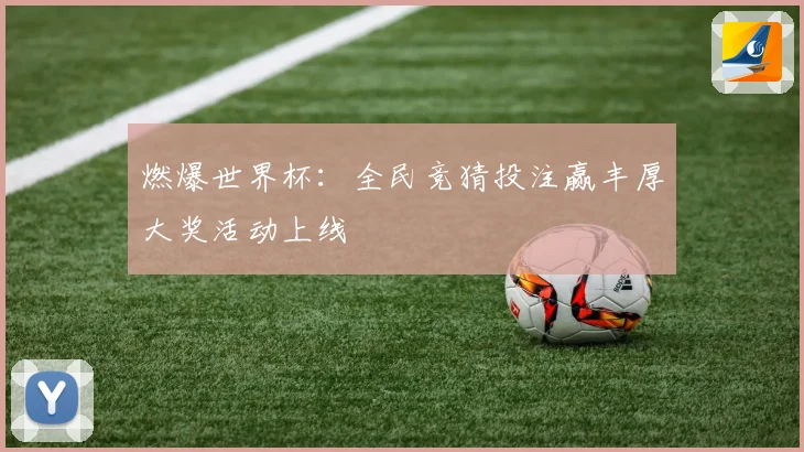 燃爆世界杯：全民竞猜投注赢丰厚大奖活动上线