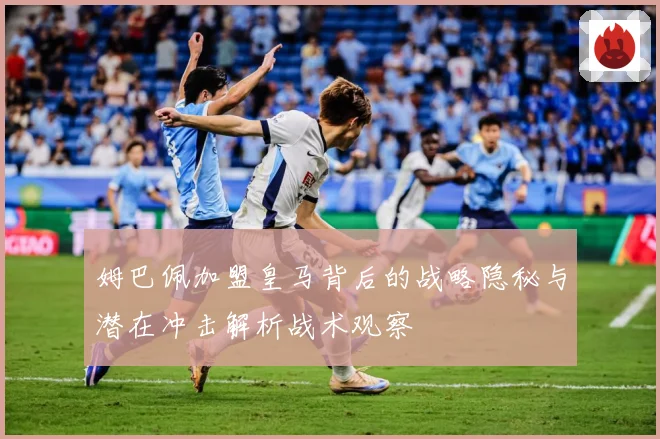 姆巴佩加盟皇马背后的战略隐秘与潜在冲击解析战术观察