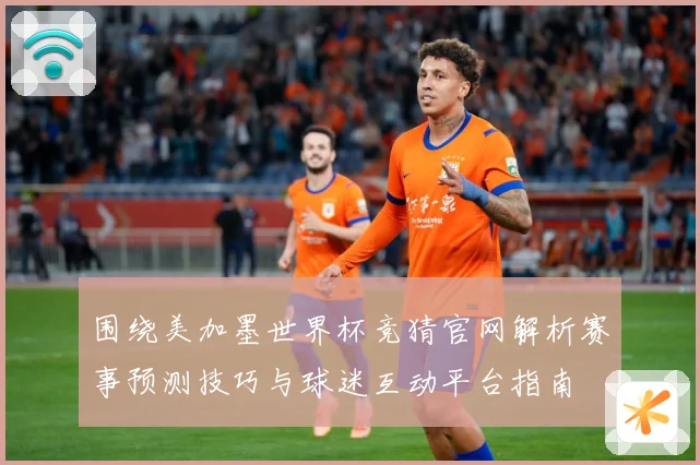围绕美加墨世界杯竞猜官网解析赛事预测技巧与球迷互动平台指南