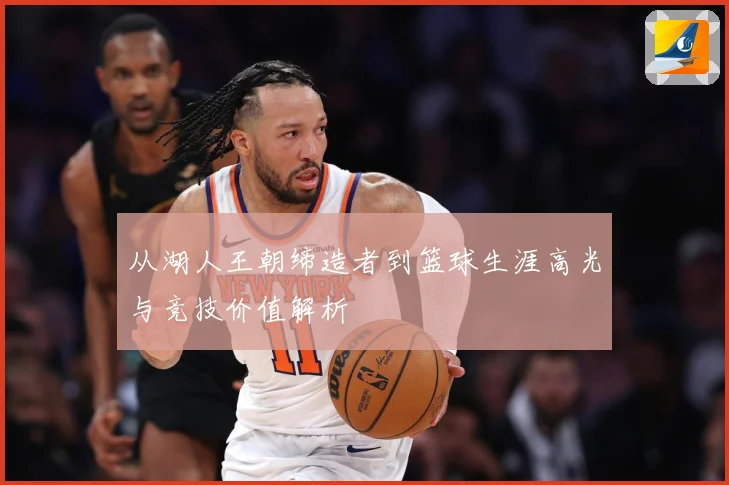 从湖人王朝缔造者到篮球生涯高光与竞技价值解析