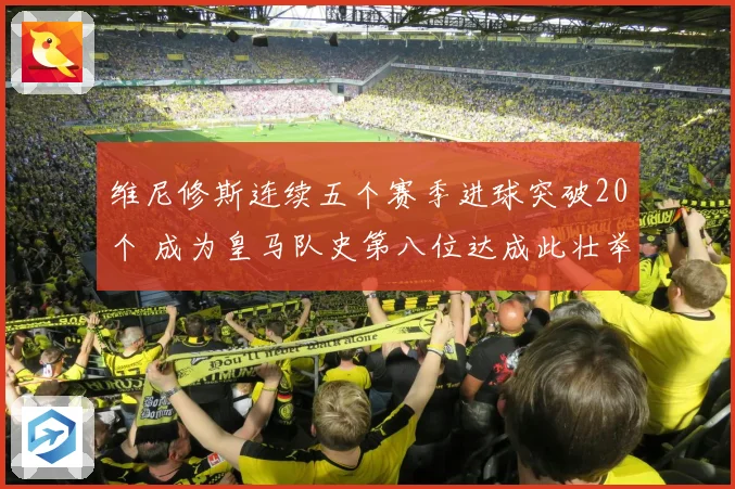 维尼修斯连续五个赛季进球突破20个 成为皇马队史第八位达成此壮举球员