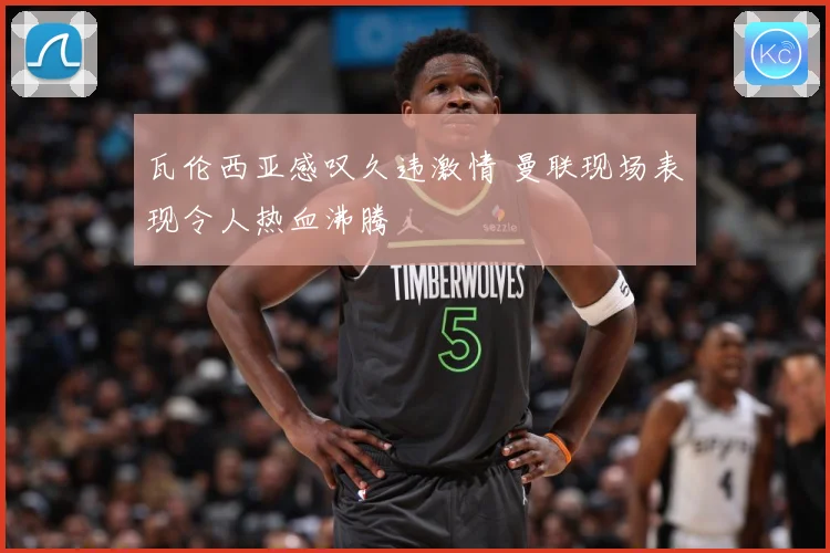 瓦伦西亚感叹久违激情 曼联现场表现令人热血沸腾