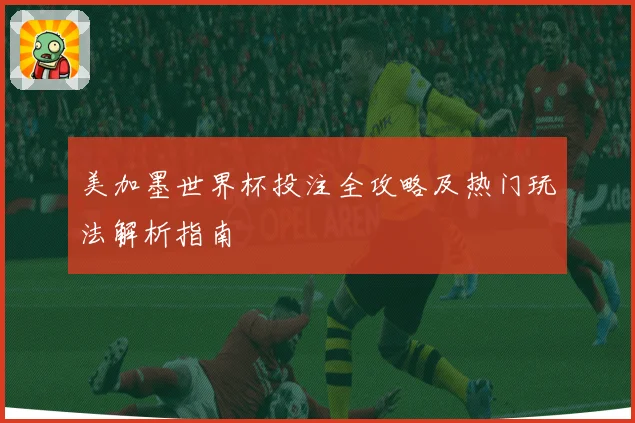 美加墨世界杯投注全攻略及热门玩法解析指南