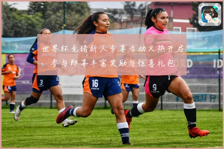 世界杯竞猜新人专享活动火热开启，参与即享丰富奖励与惊喜礼包