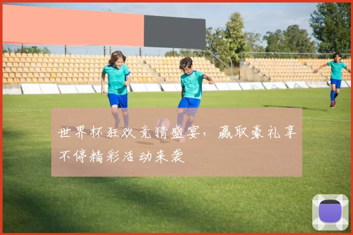 世界杯狂欢竞猜盛宴，赢取豪礼享不停精彩活动来袭