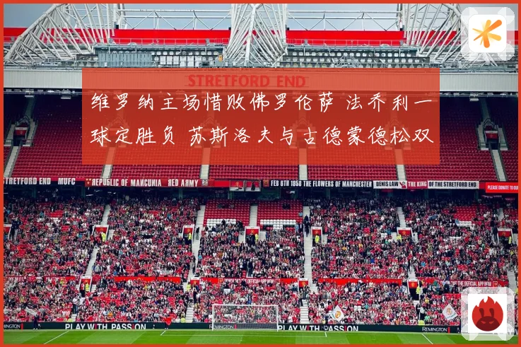 维罗纳主场惜败佛罗伦萨 法乔利一球定胜负 苏斯洛夫与古德蒙德松双双染红