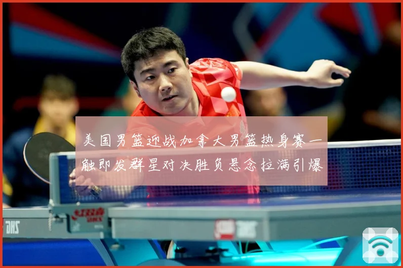 美国男篮迎战加拿大男篮热身赛一触即发群星对决胜负悬念拉满引爆期待