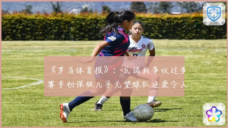 《罗马体育报》：瓦诺利争议过多赛季初保级几乎无望球队逆袭令人惊讶
