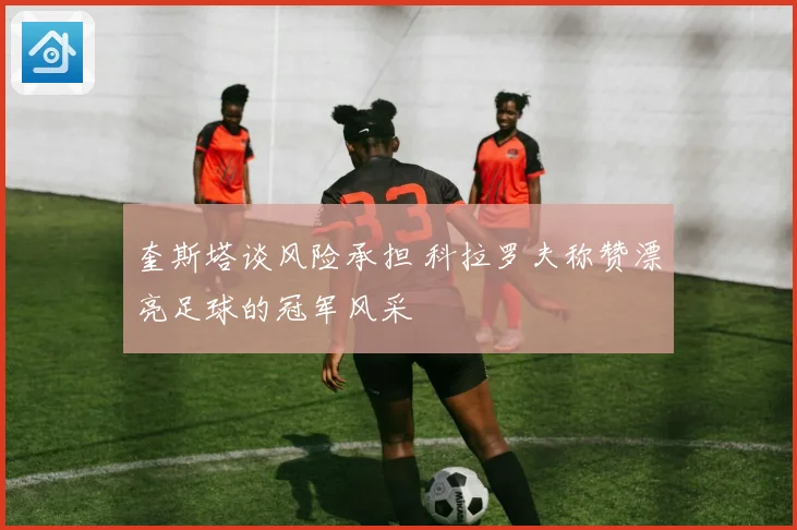 奎斯塔谈风险承担 科拉罗夫称赞漂亮足球的冠军风采