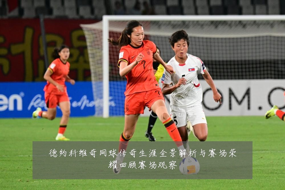 德约科维奇网球传奇生涯全景解析与赛场荣耀回顾赛场观察