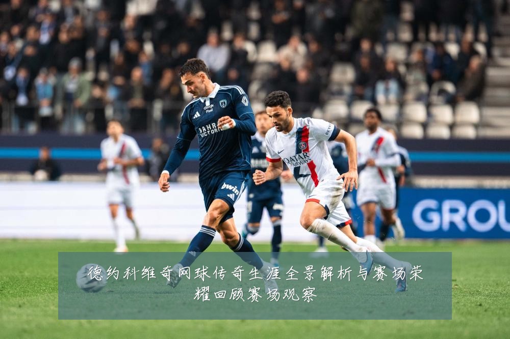 德约科维奇网球传奇生涯全景解析与赛场荣耀回顾赛场观察