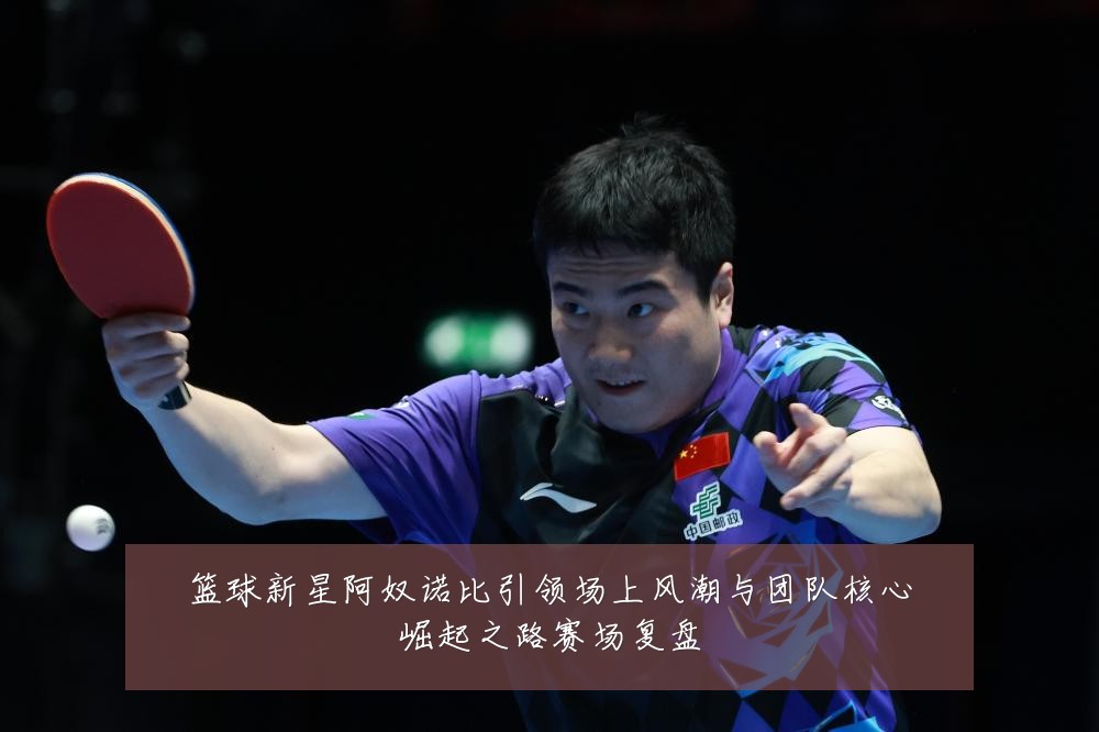 篮球新星阿奴诺比引领场上风潮与团队核心崛起之路赛场复盘