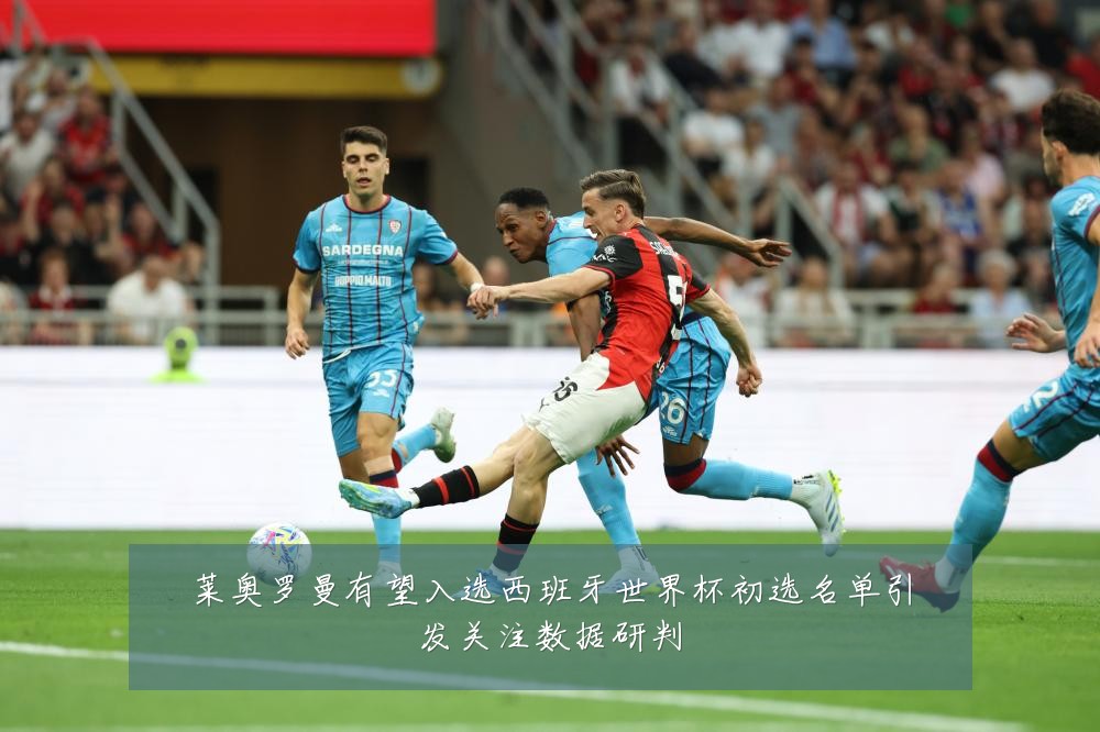 莱奥罗曼有望入选西班牙世界杯初选名单引发关注数据研判