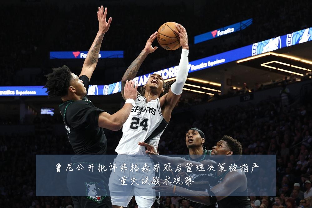 鲁尼公开批评弗格森夺冠后管理决策被指严重失误战术观察