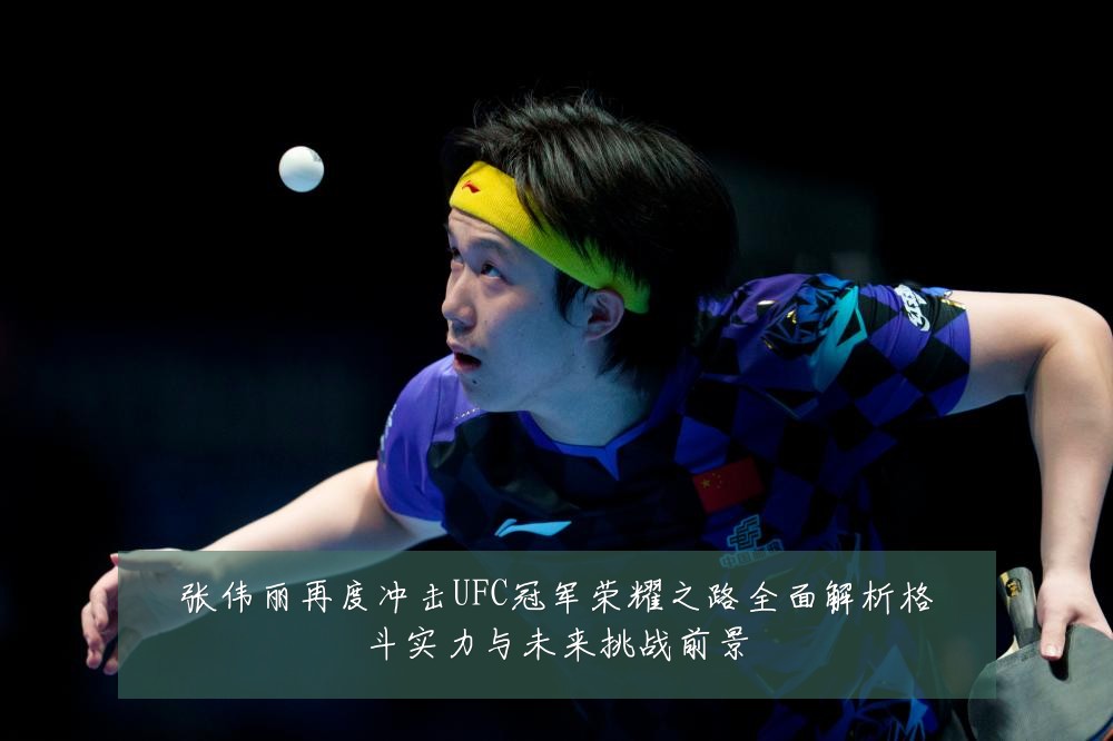 张伟丽再度冲击UFC冠军荣耀之路全面解析格斗实力与未来挑战前景