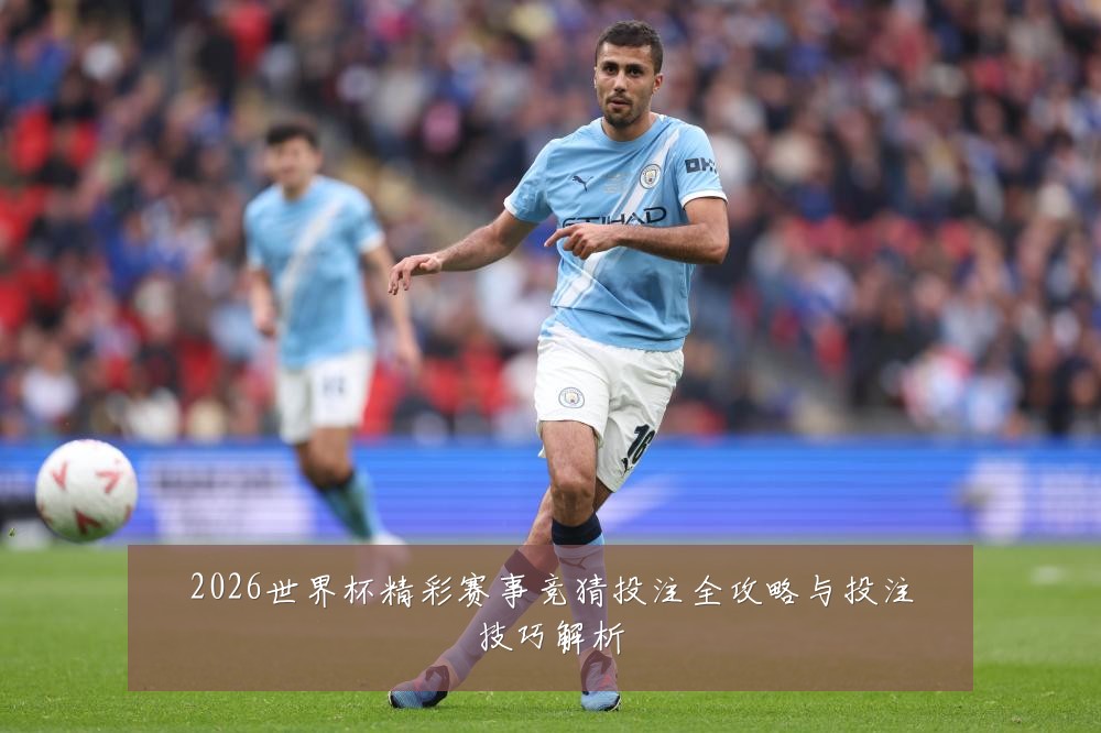2026世界杯精彩赛事竞猜投注全攻略与投注技巧解析